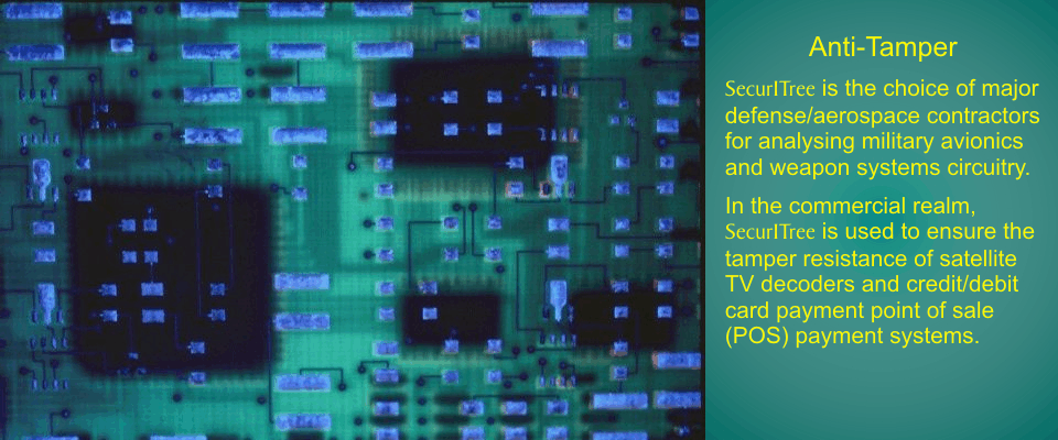 Anti-Tamper: SecurITree is the choice of major defense/aerospace contractors
for analysing military avionics and weapon sustems circuitry. In the commercial
realm, SecurITree is used to ensure the tamper resistance of satellite TV decoders
and credit/debit card payment point of sale (POS) payment systems.